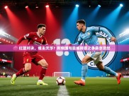 红蓝对决，谁主沉浮？利物浦与曼城榜首之争悬念迭起