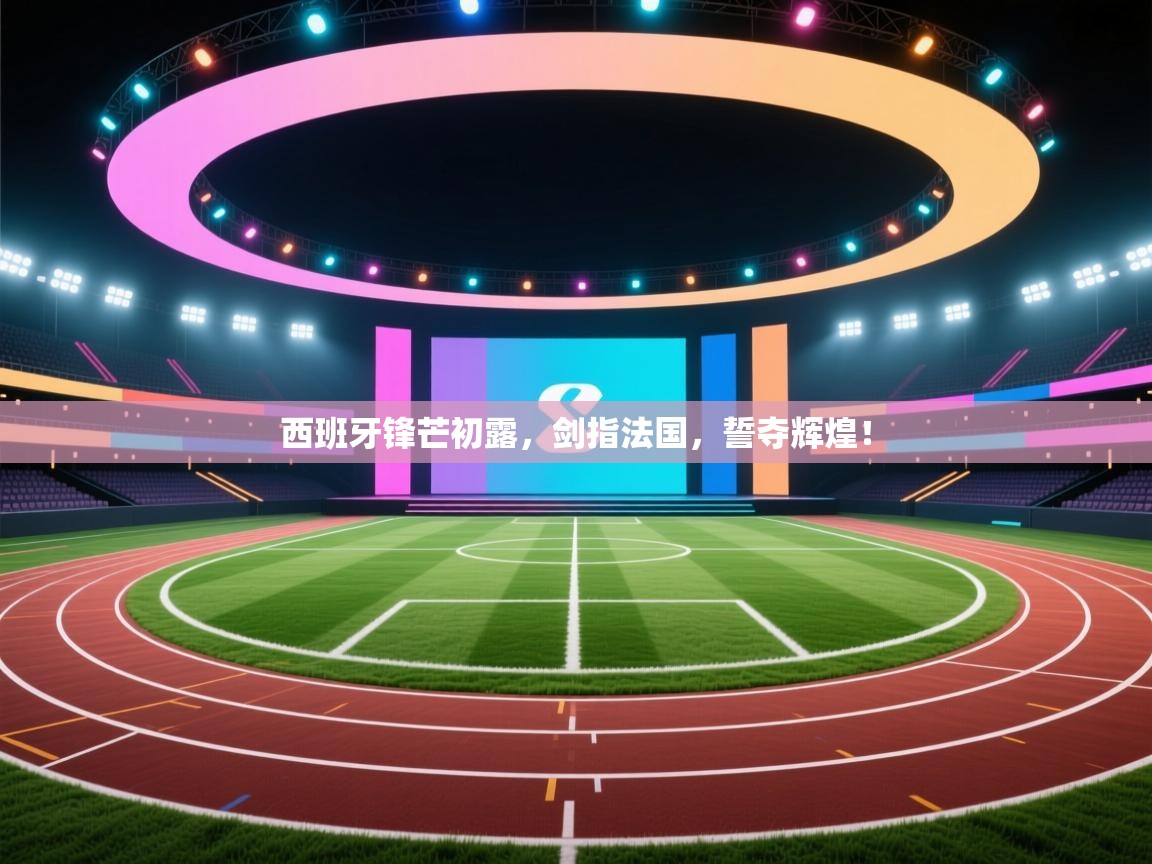 西班牙锋芒初露，剑指法国，誓夺辉煌！  第1张