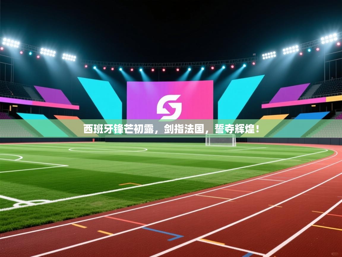 西班牙锋芒初露，剑指法国，誓夺辉煌！  第2张