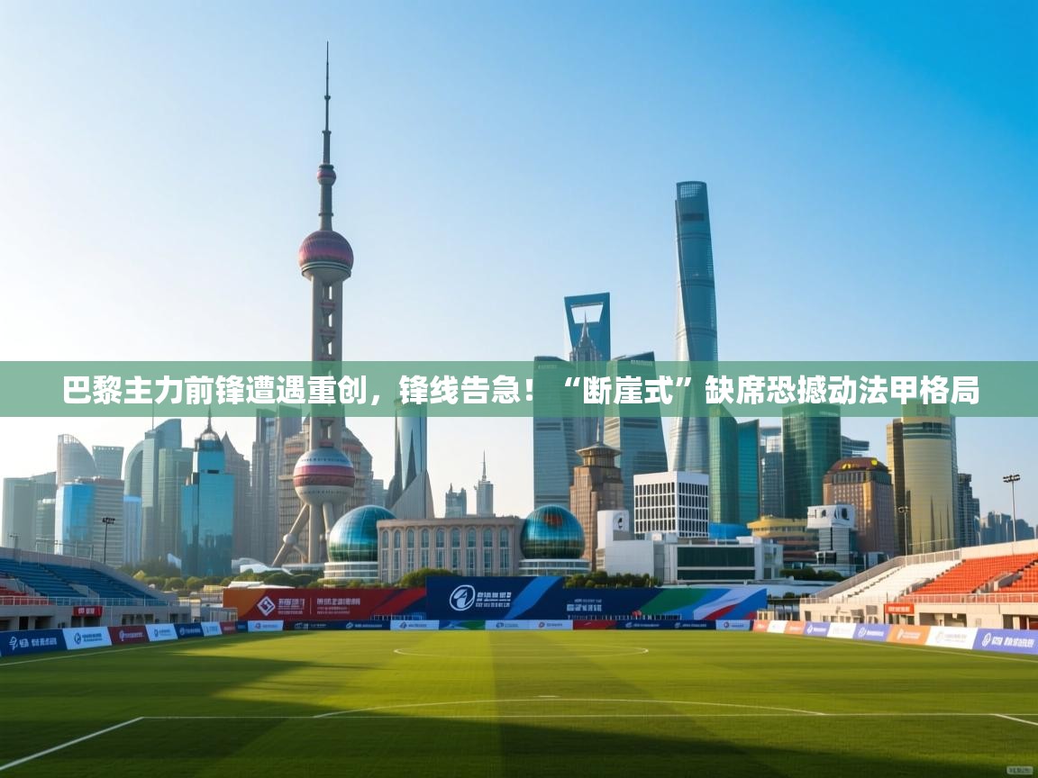 巴黎主力前锋遭遇重创，锋线告急！“断崖式”缺席恐撼动法甲格局  第1张