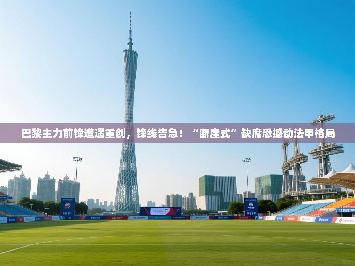 巴黎主力前锋遭遇重创，锋线告急！“断崖式”缺席恐撼动法甲格局  第2张