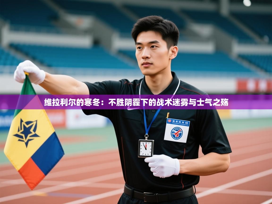 维拉利尔的寒冬:不胜阴霾下的战术迷雾与士气之殇 第2张