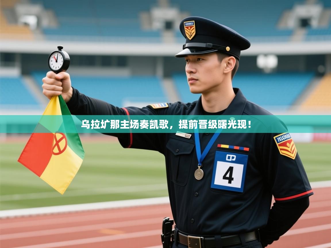 乌拉圹那主场奏凯歌，提前晋级曙光现！  第1张