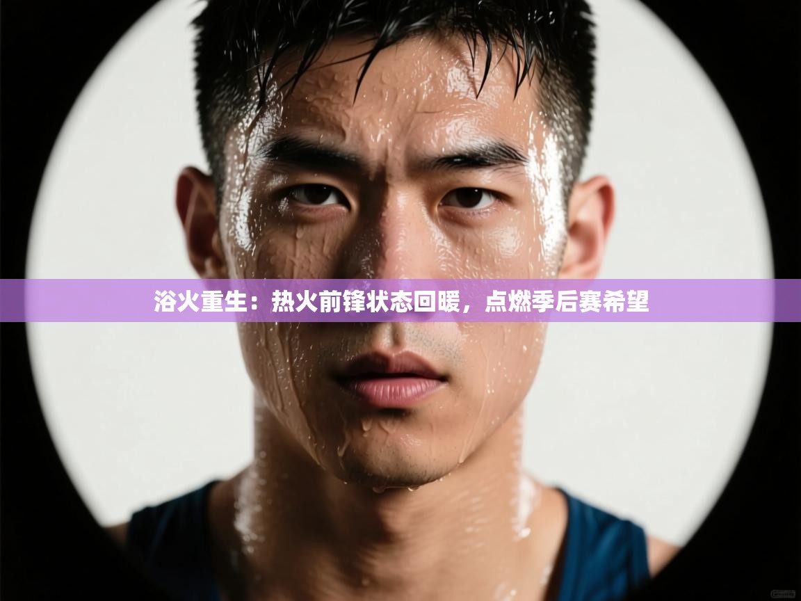 浴火重生:热火前锋状态回暖,点燃季后赛希望 第1张