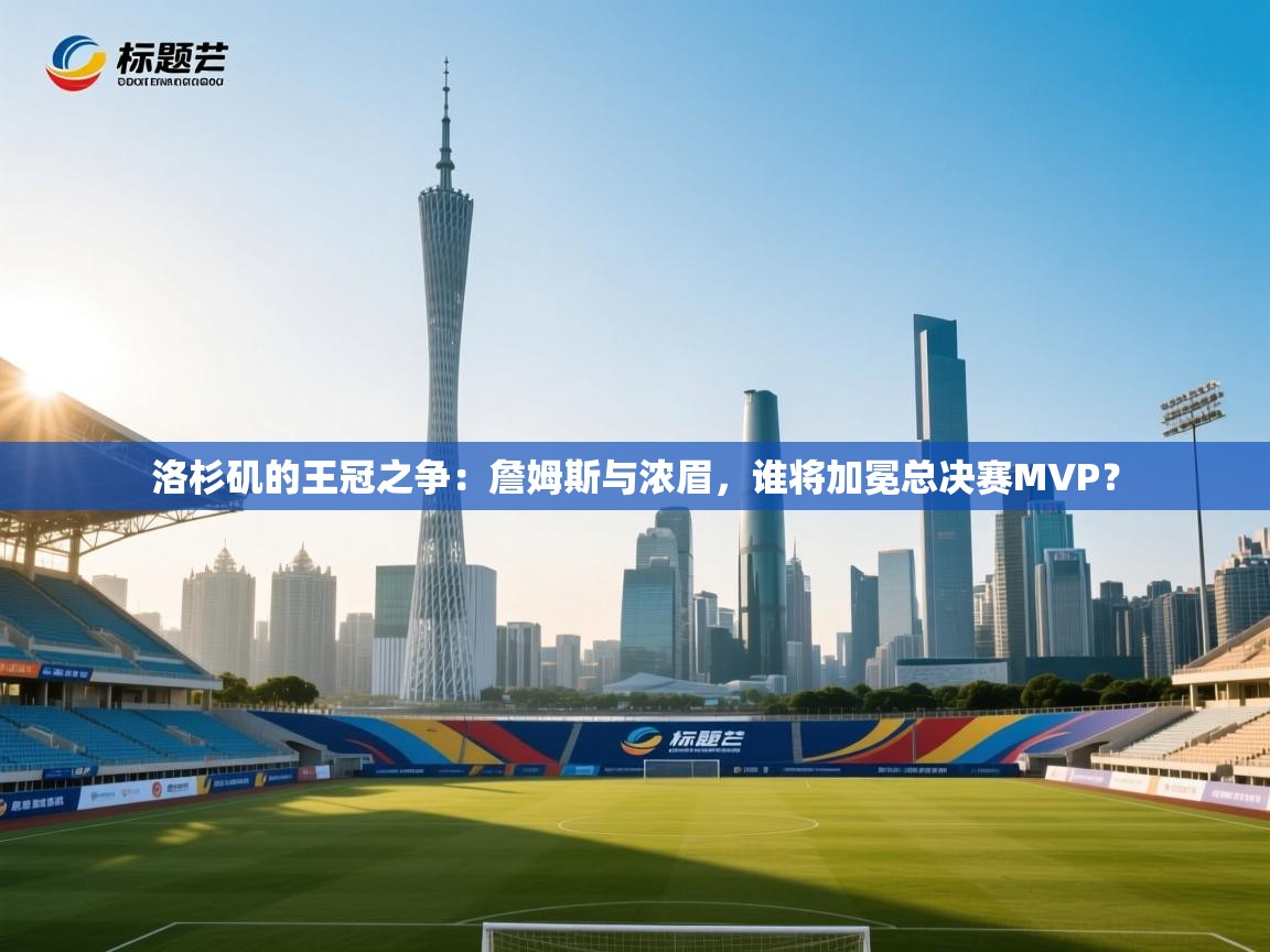 洛杉矶的王冠之争：詹姆斯与浓眉，谁将加冕总决赛MVP？  第1张