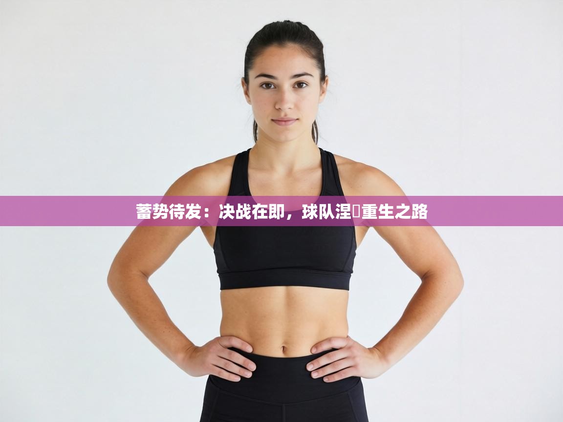 蓄势待发：决战在即，球队涅槃重生之路  第1张