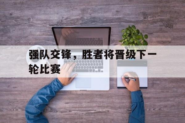 开云体育直播-强队交锋，胜者将晋级下一轮比赛的简单介绍