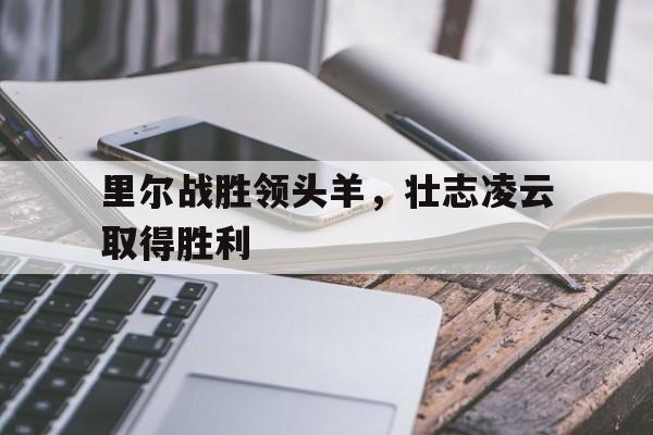 开云体育网页版-包含里尔战胜领头羊，壮志凌云取得胜利的词条