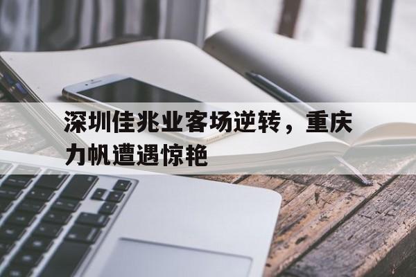 开云体育网页版-关于深圳佳兆业客场逆转，重庆力帆遭遇惊艳的信息