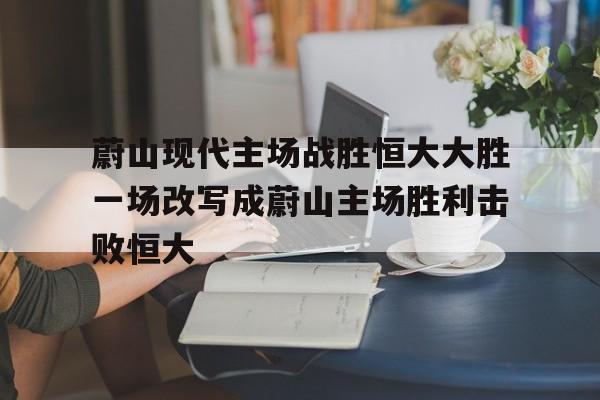 开云体育网页版登录入口-蔚山现代主场战胜恒大大胜一场改写成蔚山主场胜利击败恒大的简单介绍
